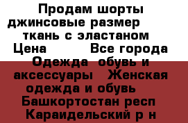 Продам шорты джинсовые размер 44 -46 ткань с эластаном › Цена ­ 700 - Все города Одежда, обувь и аксессуары » Женская одежда и обувь   . Башкортостан респ.,Караидельский р-н